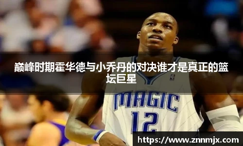 巅峰时期霍华德与小乔丹的对决谁才是真正的篮坛巨星