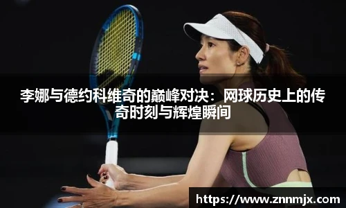 李娜与德约科维奇的巅峰对决:网球历史上的传奇时刻与辉煌瞬间
