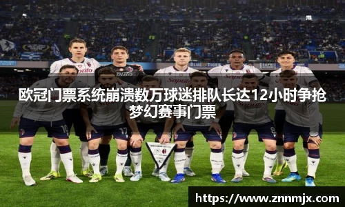 欧冠门票系统崩溃数万球迷排队长达12小时争抢梦幻赛事门票