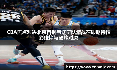 MKsportCBA焦点对决北京首钢与辽宁队激战在即期待精彩碰撞与巅峰对决